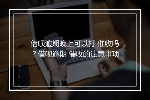 借呗逾期晚上可以打 催收吗？借呗逾期 催收的注意事项
