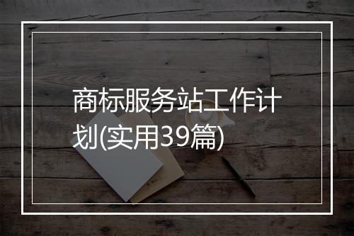 商标服务站工作计划(实用39篇)