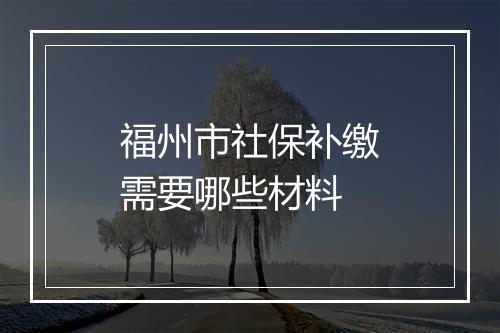 福州市社保补缴需要哪些材料