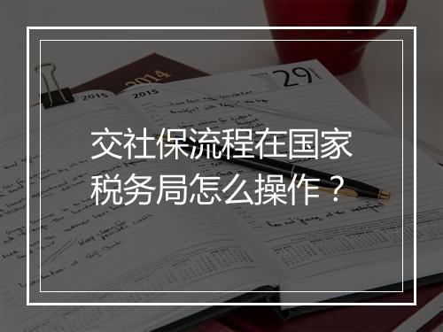 交社保流程在国家税务局怎么操作？