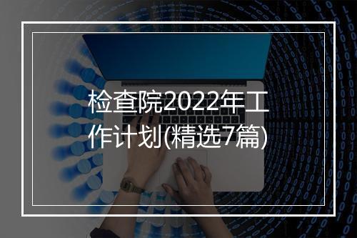 检查院2022年工作计划(精选7篇)