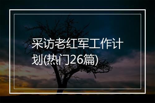 采访老红军工作计划(热门26篇)