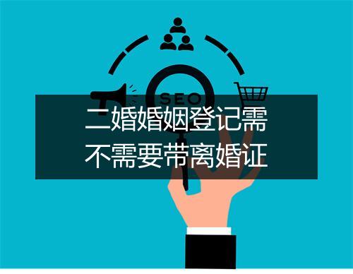 二婚婚姻登记需不需要带离婚证