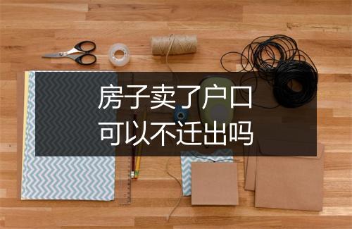 房子卖了户口可以不迁出吗