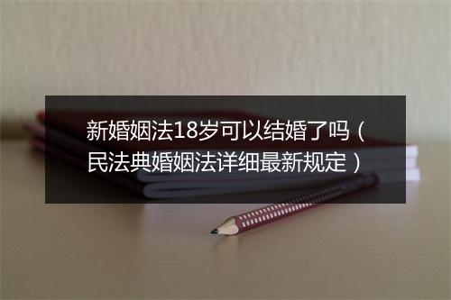 新婚姻法18岁可以结婚了吗（民法典婚姻法详细最新规定）