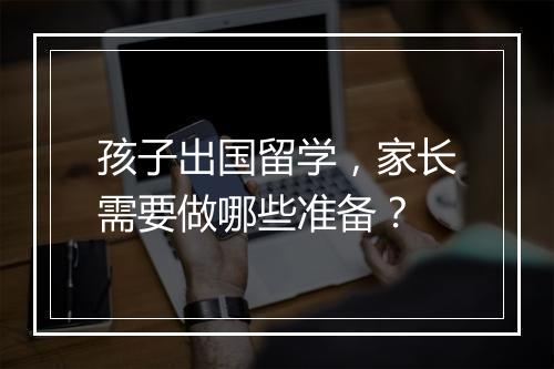 孩子出国留学，家长需要做哪些准备？