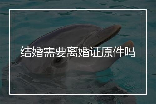 结婚需要离婚证原件吗