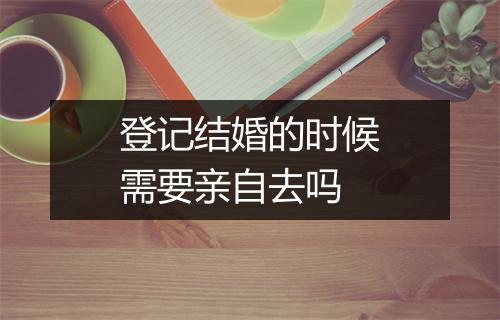 登记结婚的时候需要亲自去吗