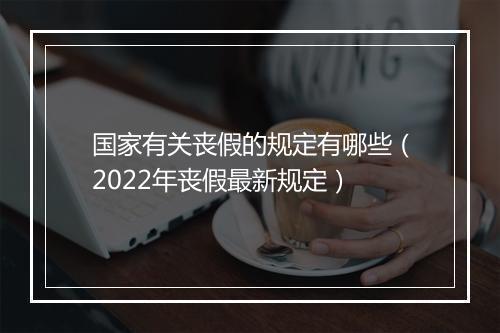 国家有关丧假的规定有哪些（2022年丧假最新规定）