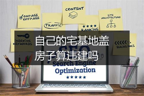 自己的宅基地盖房子算违建吗