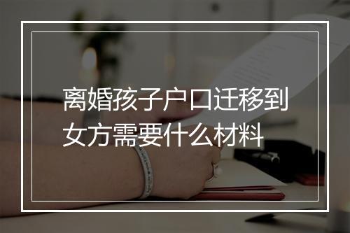 离婚孩子户口迁移到女方需要什么材料