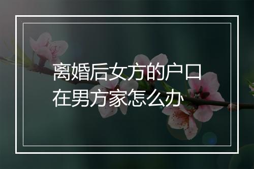 离婚后女方的户口在男方家怎么办