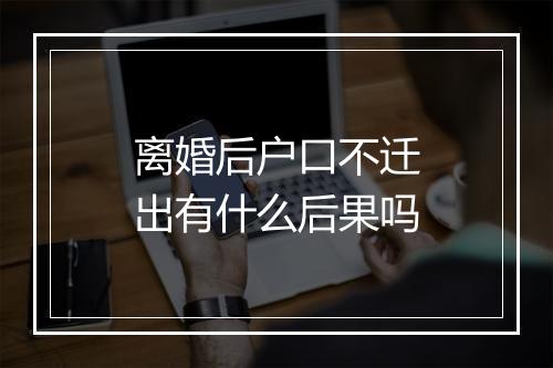 离婚后户口不迁出有什么后果吗