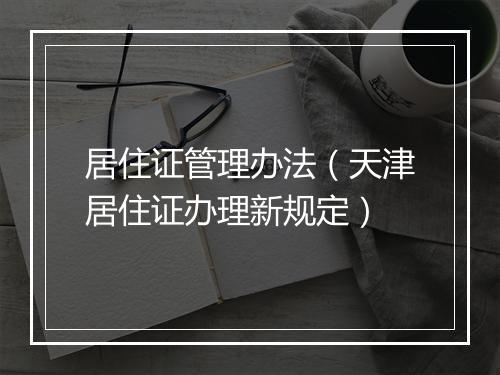 居住证管理办法（天津居住证办理新规定）