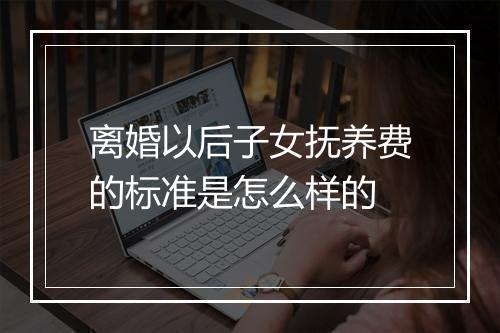 离婚以后子女抚养费的标准是怎么样的