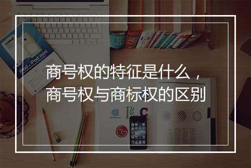 商号权的特征是什么，商号权与商标权的区别