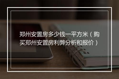 郑州安置房多少钱一平方米（购买郑州安置房利弊分析和报价）