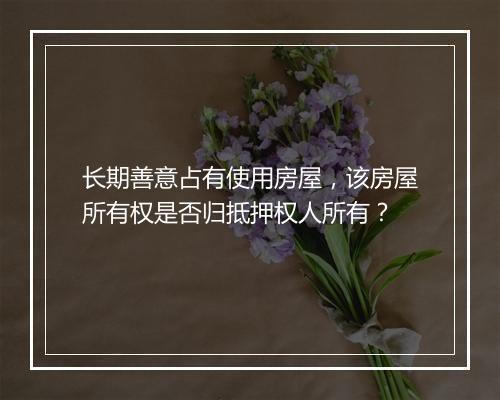 长期善意占有使用房屋，该房屋所有权是否归抵押权人所有？