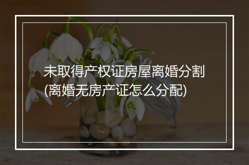 未取得产权证房屋离婚分割(离婚无房产证怎么分配)