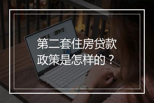 第二套住房贷款政策是怎样的？
