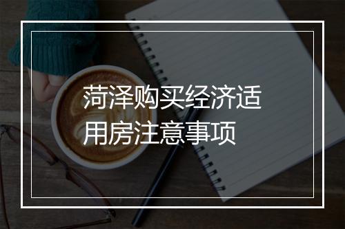 菏泽购买经济适用房注意事项