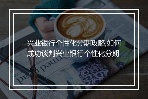 兴业银行个性化分期攻略,如何成功谈判兴业银行个性化分期