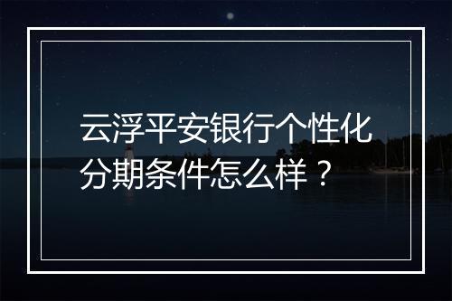 云浮平安银行个性化分期条件怎么样？
