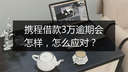 携程借款3万逾期会怎样，怎么应对？