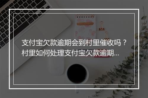 支付宝欠款逾期会到村里催收吗？村里如何处理支付宝欠款逾期问题？