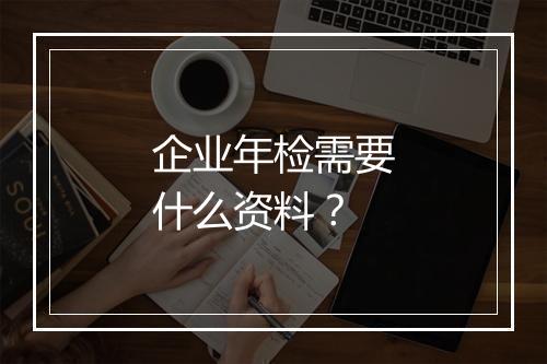企业年检需要什么资料？