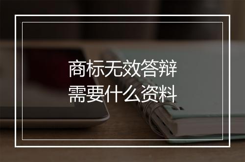 商标无效答辩需要什么资料