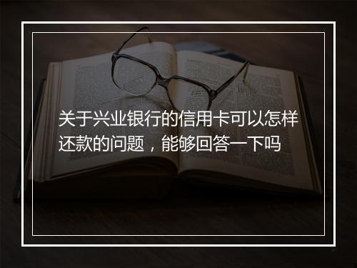 关于兴业银行的信用卡可以怎样还款的问题，能够回答一下吗