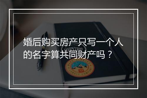 婚后购买房产只写一个人的名字算共同财产吗？
