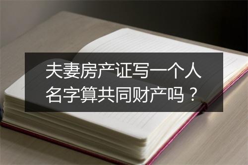夫妻房产证写一个人名字算共同财产吗？
