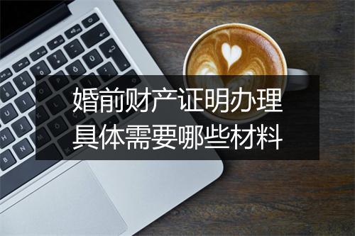 婚前财产证明办理具体需要哪些材料