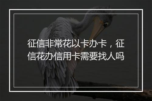征信非常花以卡办卡，征信花办信用卡需要找人吗