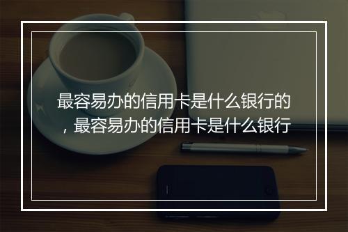 最容易办的信用卡是什么银行的，最容易办的信用卡是什么银行