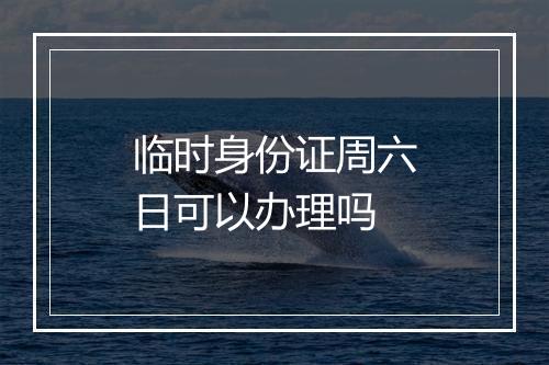 临时身份证周六日可以办理吗