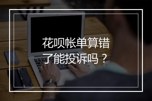 花呗帐单算错了能投诉吗？