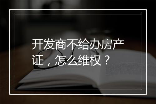开发商不给办房产证，怎么维权？