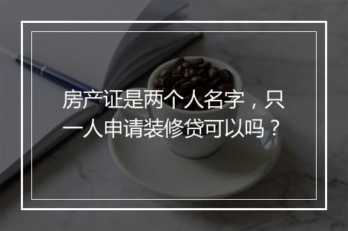房产证是两个人名字，只一人申请装修贷可以吗？