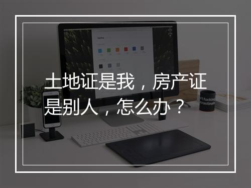 土地证是我，房产证是别人，怎么办？