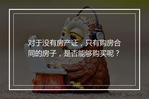 对于没有房产证，只有购房合同的房子，是否能够购买呢？