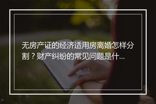 无房产证的经济适用房离婚怎样分割？财产纠纷的常见问题是什么？