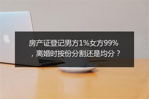 房产证登记男方1%女方99%，离婚时按份分割还是均分？