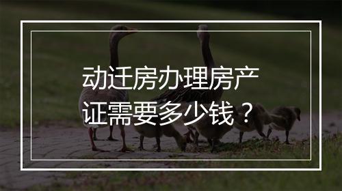 动迁房办理房产证需要多少钱？