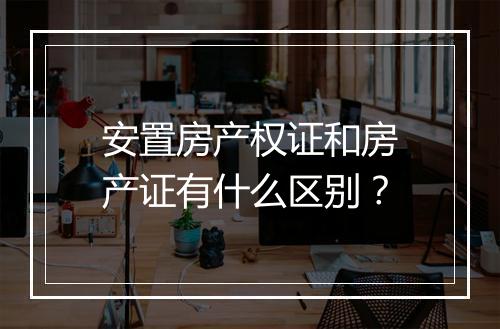 安置房产权证和房产证有什么区别？