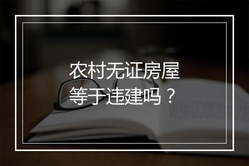 农村无证房屋等于违建吗？
