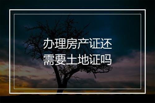 办理房产证还需要土地证吗