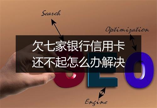 欠七家银行信用卡还不起怎么办解决